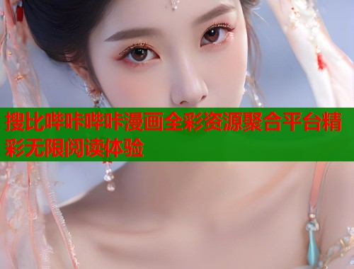 搜比哔咔哔咔漫画全彩资源聚合平台精彩无限阅读体验