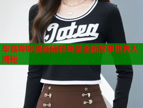 毕竟哔咔漫画精彩纷呈全新故事世界大揭秘