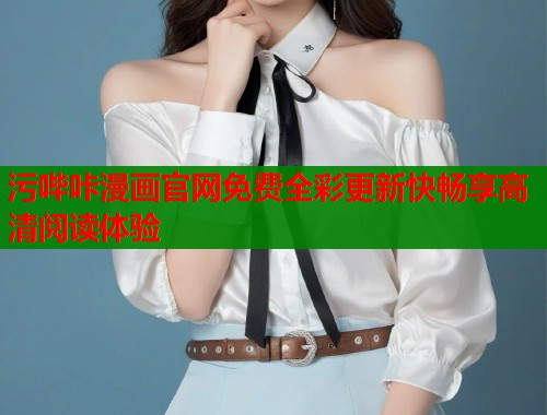 污哔咔漫画官网免费全彩更新快畅享高清阅读体验